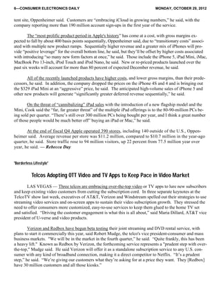 6—CONSUMER ELECTRONICS DAILY MONDAY, OCTOBER 29, 2012
tent site, Oppenheimer said. Customers are “embracing iCloud in growing numbers,” he said, with the
company reporting more than 190 million account sign-ups in the first year of the service.
The “most prolific product period in Apple's history” has come at a cost, with gross margins ex-
pected to fall by about 400 basis points sequentially, Oppenheimer said, due to “transitionary costs” associ-
ated with multiple new product ramps. Sequentially higher revenue and a greater mix of iPhones will pro-
vide “positive leverage” for the overall bottom line, he said, but they’ll be offset by higher costs associated
with introducing “so many new form factors at once,” he said. Those include the iPhone 5, iPad Mini, iMac,
MacBook Pro 13-inch, iPod Touch and iPod Nano, he said. New or re-priced products launched over the
past six weeks will account for more than 80 percent of expected December revenue, he said.
All of the recently launched products have higher costs, and lower gross margins, than their prede-
cessors, he said. In addition, the company dropped the prices on the iPhone 4S and 4 and is bringing out
the $329 iPad Mini at an “aggressive” price, he said. The anticipated high-volume sales of iPhone 5 and
other new products will generate “significantly greater deferred revenue sequentially,” he said.
On the threat of “cannibalizing” iPad sales with the introduction of a new flagship model and the
Mini, Cook said the “far, far greater threat” of the multiple iPad offerings is to the 80-90-million PCs be-
ing sold per quarter. “There’s still over 300 million PCs being bought per year, and I think a great number
of those people would be much better off” buying an iPad or Mac,” he said.
At the end of fiscal Q4 Apple operated 390 stores, including 140 outside of the U.S., Oppen-
heimer said. Average revenue per store was $11.2 million, compared to $10.7 million in the year-ago
quarter, he said. Store traffic rose to 94 million visitors, up 22 percent from 77.5 million year over
year, he said. — Rebecca Day
'Borderless Lifestyle'
Telcos Adopting OTT Video and TV Apps to Keep Pace in Video Market
LAS VEGAS — Three telcos are embracing over-the-top video or TV apps to lure new subscribers
and keep existing video customers from cutting the subscription cord. In three separate keynotes at the
TelcoTV show last week, executives of AT&T, Verizon and Windstream spelled out their strategies to use
streaming video services and on-screen apps to sustain their video subscription growth. They stressed the
need to offer consumers more customized, easy-to-use services to keep them glued to the home TV set
and satisfied. “Driving the customer engagement is what this is all about,” said Maria Dillard, AT&T vice
president of U-verse and video products.
Verizon and Redbox have begun beta testing their joint streaming and DVD rental service, with
plans to start it commercially this year, said Robert Mudge, the telco's vice president-consumer and mass
business markets. "We will be in the market in the fourth quarter,” he said. “Quite frankly, this has been
a heavy lift." Known as Redbox by Verizon, the forthcoming service represents a "prudent step with over-
the-top," Mudge said. He said Verizon will offer it as a standalone subscription service to any U.S. con-
sumer with any kind of broadband connection, making it a direct competitor to Netflix. “It’s a prudent
step,” he said. “We’re giving our customers what they’re asking for at a price they want. They [Redbox]
have 30 million customers and all those kiosks.”
 