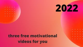 three free motivational
videos for you
2022
 