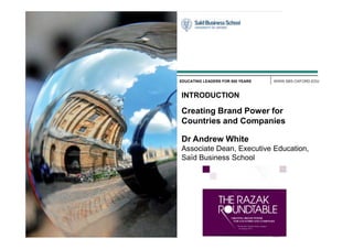 WWW.SBS.OXFORD.EDU
EDUCATING LEADERS FOR 800 YEARS
INTRODUCTION
Creating Brand Power for
Countries and Companies
Countries and Companies
Dr Andrew White
Associate Dean, Executive Education,
Saïd Business School
 
