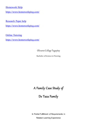 Homework Help
https://www.homeworkping.com/
Research Paper help
https://www.homeworkping.com/
Online Tutoring
https://www.homeworkping.com/
Olivarez CollegeTagaytay
Bachelor ofScience in Nursing
A Family Case Study of
De Taza Family
In Partial Fulfillment of Requirements in
Related Learning Experience
 