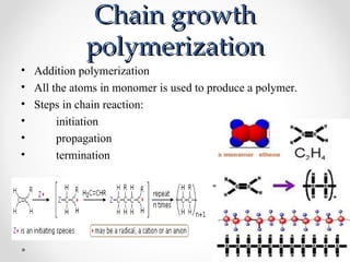 Chain growth
             polymerization
• Addition polymerization
• All the atoms in monomer is used to produce a polymer.
• Steps in chain reaction:
•      initiation
•      propagation
•      termination
 