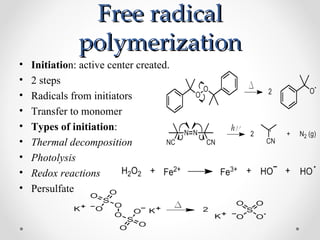 Free radical
               polymerization
•   Initiation: active center created.
•   2 steps
•   Radicals from initiators
•   Transfer to monomer
•   Types of initiation:
•   Thermal decomposition
•   Photolysis
•   Redox reactions
•   Persulfate
 