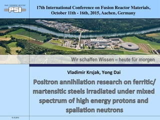 Wir schaffen Wissen – heute für morgen
15.10.2015
Vladimir	Krsjak,	Yong	Dai	
17th International Conference on Fusion Reactor Materials,
October 11th - 16th, 2015, Aachen, Germany
 