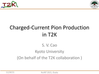 S. V. Cao
Kyoto University
(On behalf of the T2K collaboration )
Charged-Current Pion Production
in T2K
11/18/15 NuINT 2015, Osaka
 