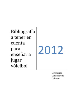 Bibliografía
a tener en
cuenta
para
enseñar a
jugar
vóleibol
2012
Licenciado
Luis Rodolfo
Lufrano
 