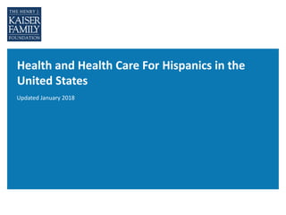 Health and Health Care For Hispanics in the
United States
Updated January 2018
 