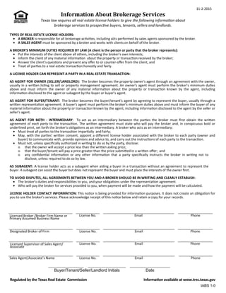 11-2-2015
Information About Brokerage Services
Texas law requires all real estate license holders to give the following informaƟon about
brokerage services to prospecƟve buyers, tenants, sellers and landlords.
TYPES OF REAL ESTATE LICENSE HOLDERS:
.
• A BROKER is responsible for all brokerage acƟviƟes, including acts performed by sales agents sponsored by the broker.
• A SALES AGENT must be sponsored by a broker and works with clients on behalf of the broker.
A BROKER’S MINIMUM DUTIES REQUIRED BY LAW (A client is the person or party that the broker represents):
• Put the interests of the client above all others, including the broker’s own interests;
• Inform the client of any material informaƟon about the property or transacƟon received by the broker;
• Answer the client’s quesƟons and present any oﬀer to or counter-oﬀer from the client; and
• Treat all parƟes to a real estate transacƟon honestly and fairly.
A LICENSE HOLDER CAN REPRESENT A PARTY IN A REAL ESTATE TRANSACTION:
AS AGENT FOR OWNER (SELLER/LANDLORD): The broker becomes the property owner's agent through an agreement with the owner,
usually in a wriƩen lisƟng to sell or property management agreement. An owner's agent must perform the broker’s minimum duƟes
above and must inform the owner of any material informaƟon about the property or transacƟon known by the agent, including
informaƟon disclosed to the agent or subagent by the buyer or buyer’s agent.
AS AGENT FOR BUYER/TENANT: The broker becomes the buyer/tenant's agent by agreeing to represent the buyer, usually through a
wriƩen representaƟon agreement. A buyer's agent must perform the broker’s minimum duƟes above and must inform the buyer of any
material informaƟon about the property or transacƟon known by the agent, including informaƟon disclosed to the agent by the seller or
seller’s agent.
AS AGENT FOR BOTH - INTERMEDIARY: To act as an intermediary between the parƟes the broker must ﬁrst obtain the wriƩen
agreement of each party to the transacƟon. The wriƩen agreement must state who will pay the broker and, in conspicuous bold or
underlined print, set forth the broker's obligaƟons as an intermediary. A broker who acts as an intermediary:
• Must treat all parƟes to the transacƟon imparƟally and fairly;
• 	 May, with the parƟes' wriƩen consent, appoint a diﬀerent license holder associated with the broker to each party (owner and
buyer) to communicate with, provide opinions and advice to, and carry out the instrucƟons of each party to the transacƟon.
• 	 Must not, unless speciﬁcally authorized in wriƟng to do so by the party, disclose:
ᴑ that the owner will accept a price less than the wriƩen asking price;
ᴑ that the buyer/tenant will pay a price greater than the price submiƩed in a wriƩen oﬀer; and
ᴑ any conﬁdenƟal informaƟon or any other informaƟon that a party speciﬁcally instructs the broker in wriƟng not to
disclose, unless required to do so by law.
AS SUBAGENT: A license holder acts as a subagent when aiding a buyer in a transacƟon without an agreement to represent the
buyer. A subagent can assist the buyer but does not represent the buyer and must place the interests of the owner ﬁrst.
TO AVOID DISPUTES, ALL AGREEMENTS BETWEEN YOU AND A BROKER SHOULD BE IN WRITING AND CLEARLY ESTABLISH:
• The broker’s duƟes and responsibiliƟes to you, and your obligaƟons under the representaƟon agreement.
• Who will pay the broker for services provided to you, when payment will be made and how the payment will be calculated.
LICENSE HOLDER CONTACT INFORMATION: This noƟce is being provided for informaƟon purposes. It does not create an obligaƟon for
you to use the broker’s services. Please acknowledge receipt of this noƟce below and retain a copy for your records.
Licensed Broker /Broker Firm Name or
Primary Assumed Business Name
License No. Email Phone
Designated Broker of Firm License No. Email Phone
Licensed Supervisor of Sales Agent/
Associate
License No. Email Phone
Sales Agent/Associate’s Name License No. Email Phone
Regulated by the Texas Real Estate Commission
Buyer/Tenant/Seller/Landlord Initials
InformaƟon available at www.trec.texas.gov
IABS 1-0
Date
RE/MAX DFW Associates 0335419 customerservice@rmdfw.com 972.462.8181
Mark Wolfe 0184691 markw@rmdfw.com 972.462.8181
Veronica (Bonnie)Watson 0403169 bonnie.watson@rmdfw.com 214.387.8990
Joanne Condi 0668235 joanne.condi@rmdfw.com 469.582.0271
 