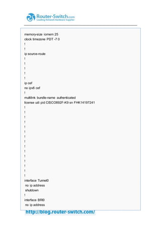 memory-size iomem 25
clock timezone PDT -7 0
!
!
ip source-route
!
!
!
!
!
ip cef
no ipv6 cef
!
multilink bundle-name authenticated
license udi pid CISCO892F-K9 sn FHK14197241
!
!
!
!
!
!
!
!
!
!
!
!
!
!
!
interface Tunnel0
no ip address
shutdown
!
interface BRI0
no ip address
 