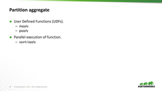 19 ©	Hortonworks	Inc.	2011	– 2016.	All	Rights	Reserved
Partition aggregate
Ã User Defined Functions (UDFs).
– dapply
– gapply
Ã Parallel execution of function.
– spark.lapply
 