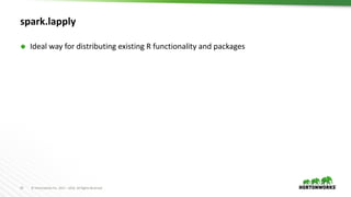 23 ©	Hortonworks	Inc.	2011	– 2016.	All	Rights	Reserved
spark.lapply
Ã Ideal way for distributing existing R functionality and packages
 