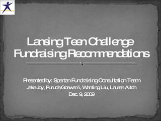 Presented by: Spartan Fundraising Consultation Team Jake Joy, Puruda Goswami, Wanting Liu, Lauren Aitch Dec. 9, 2009 Lansing Teen Challenge  Fundraising Recommendations 