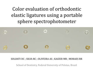 Color evaluation of orthodontic
elastic ligatures using a portable
sphere spectrophotometer
SOLDATI DC ; SILVA RC ; OLIVEIRA AS ; KAIZER MR ; MORAES RR
School of Dentistry, Federal University of Pelotas, Brazil
 