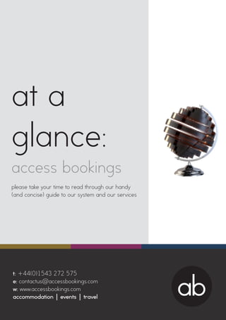 t: +44(0)1543 272 575
e: contactus@accessbookings.com
w: www.accessbookings.com
accommodation | events | travel ab
at a
glance:
access bookings
please take your time to read through our handy
(and concise) guide to our system and our services
 