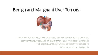 Benign and Malignant Liver Tumors
ISWANTO SUCANDY MD, SHARONA ROSS, MD, ALEXANDER ROSEMURGY, MD
HEPATOPANCREATOBILIARY AND MINIMALY INVASIVE ROBOTIC SURGERY
THE SOUTHEASTERN CENTER FOR DIGESTIVE DISORDER
FLORIDA HOSPITAL, TAMPA, FL
 