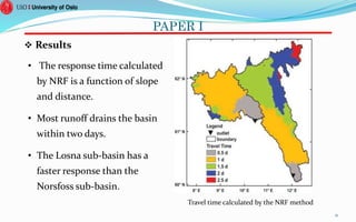 PAPER I
21
Travel time calculated by the NRF method
 Results
• The response time calculated
by NRF is a function of slope
and distance.
• Most runoff drains the basin
within two days.
• The Losna sub-basin has a
faster response than the
Norsfoss sub-basin.
 