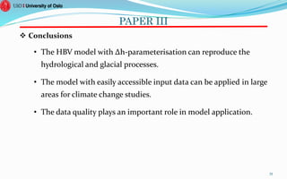 PAPER III
 Conclusions
• The HBV model with Δh-parameterisation can reproduce the
hydrological and glacial processes.
• The model with easily accessible input data can be applied in large
areas for climate change studies.
• The data quality plays an important role in model application.
35
 