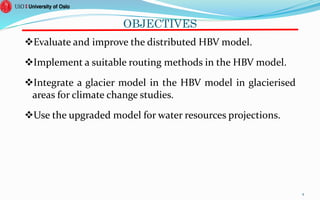 OBJECTIVES
Evaluate and improve the distributed HBV model.
Implement a suitable routing methods in the HBV model.
Integrate a glacier model in the HBV model in glacierised
areas for climate change studies.
Use the upgraded model for water resources projections.
4
 
