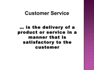 Customer Service
… is the delivery of a
product or service in a
manner that is
satisfactory to the
customer
 