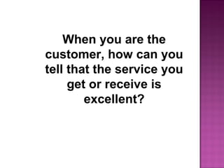 When you are the
customer, how can you
tell that the service you
get or receive is
excellent?
 