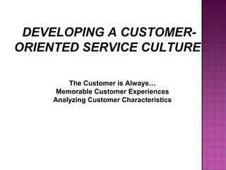 DEVELOPING A CUSTOMER-
ORIENTED SERVICE CULTURE
The Customer is Always…
Memorable Customer Experiences
Analyzing Customer Characteristics
 