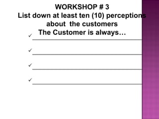 WORKSHOP # 3
List down at least ten (10) perceptions
about the customers
The Customer is always…________________________________
________________________________
________________________________
________________________________
 