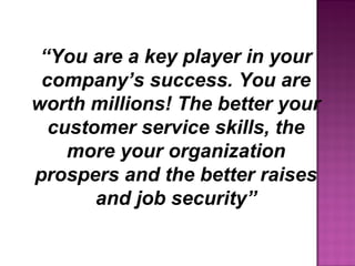 “You are a key player in your
company’s success. You are
worth millions! The better your
customer service skills, the
more your organization
prospers and the better raises
and job security”
 