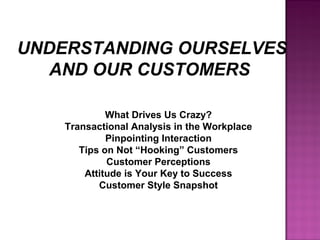UNDERSTANDING OURSELVES
AND OUR CUSTOMERS
What Drives Us Crazy?
Transactional Analysis in the Workplace
Pinpointing Interaction
Tips on Not “Hooking” Customers
Customer Perceptions
Attitude is Your Key to Success
Customer Style Snapshot
 