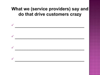 What we (service providers) say and
do that drive customers crazy
 ________________________________
 ________________________________
 ________________________________
 ________________________________
 