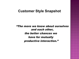 Customer Style Snapshot
“The more we know about ourselves
and each other,
the better chances we
have for mutually
productive interaction.”
 