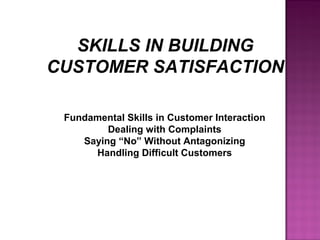 SKILLS IN BUILDING
CUSTOMER SATISFACTION
Fundamental Skills in Customer Interaction
Dealing with Complaints
Saying “No” Without Antagonizing
Handling Difficult Customers
 