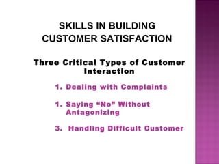 SKILLS IN BUILDING
CUSTOMER SATISFACTION
1. Dealing with Complaints
1. Saying “No” Without
Antagonizing
3. Handling Difficult Customer
Three Critical Types of Customer
Interaction
 