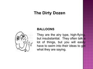 The Dirty Dozen
BALLOONS
They are the airy type, high-flying,
but insubstantial. They often talk a
lot of things, but you will easily
have to swim into their ideas to get
what they are saying.
 