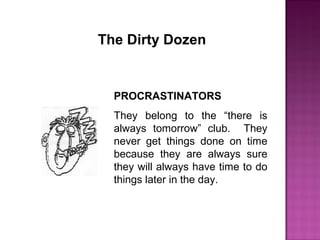 The Dirty Dozen
PROCRASTINATORS
They belong to the “there is
always tomorrow” club. They
never get things done on time
because they are always sure
they will always have time to do
things later in the day.
 