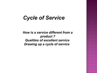 Cycle of Service
How is a service different from a
product ?
Qualities of excellent service
Drawing up a cycle of service
 
