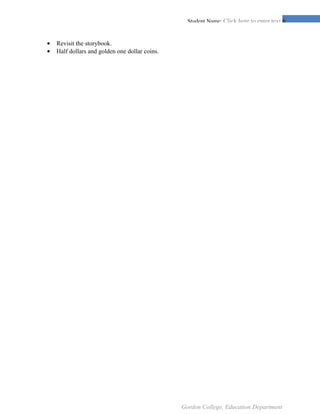 !6Student Name: Click here to enter text.
• Revisit the storybook.
• Half dollars and golden one dollar coins.
Gordon College, Education Department
 