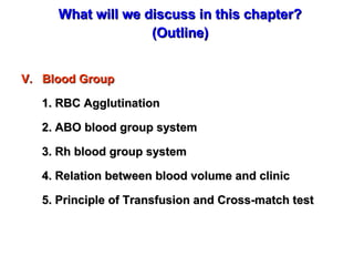 What will we discuss in this chapter?
(Outline)
V. Blood Group
1. RBC Agglutination
2. ABO blood group system
3. Rh blood group system
4. Relation between blood volume and clinic
5. Principle of Transfusion and Cross-match test

 