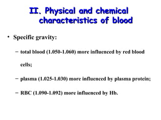 II. Physical and chemical
characteristics of blood
• Specific gravity:
– total blood (1.050-1.060) more influenced by red blood
cells;
– plasma (1.025-1.030) more influenced by plasma protein;
– RBC (1.090-1.092) more influenced by Hb.

 