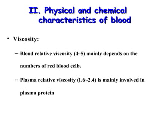 II. Physical and chemical
characteristics of blood
• Viscosity:
– Blood relative viscosity (4~5) mainly depends on the
numbers of red blood cells.
– Plasma relative viscosity (1.6~2.4) is mainly involved in
plasma protein

 