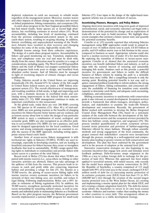 depleted, reductions in catch are necessary to rebuild stocks
regardless of the management system. Moreover, warmer waters
and other impacts of climate change may introduce new stresses
on fished populations, fishing communities, and ecosystems (50).
A catch–share program in the New England groundfish fishery
has had mixed results. Some species are at record high abun-
dances, but overfishing continues in several others (41). Weak
accountability, including low levels of monitoring, continued
from the previous command-and-control system to the new
catch–share system, resulting in on-going cheating. In addition,
historic overfishing and unprecedented warming of the North-
west Atlantic have resulted in slow recovery and changing
baselines for some of the iconic, high-profile stocks (50).
Multiple lessons emerge from these collective experiences.
The design of a catch–share program matters. Accountability by
fishers and good monitoring are key. Transition, implementa-
tion, and compliance costs are real and must be dealt with,
ideally from the outset. Allocation must be sensitive to a range of
considerations, including equity. The West Coast IFQ groundfish
fishery and the Gulf of Mexico red snapper commercial fishery
RBF programs both took years to design, and benefited from
abundant earlier lessons. And all fisheries must be managed
in light of escalating impacts of climate changes and ocean
acidification.
Today, fisheries overall in the United States are improving
dramatically (36–38). Around 65% by volume of the fish caught
in United States federal waters are under a RBF fishery man-
agement system (51). The overall effectiveness of management,
and resulting condition of fish stocks, is high and improving each
year, with a dramatic decrease in overfished stocks and con-
tinuing strong improvements in the federal fish stock sustain-
ability index (51, 52). RBF management continues to make an
important contribution to this turnaround.
At the global scale, today there are over 200 RBFs covering
over 500 species in 40 countries (53). After 40 y of trial-and-
error, RBFs are now gaining traction as the benefits of changing
incentives for fishers become better known and are realized, and
as lessons accrue about how to tailor the design of any particular
RBF system to meet a combination of social, ecological, and
economic goals. RBFs are also recognized as an effective path-
way to eco-certification (54). RBFs are not a panacea, and each
must be designed appropriately for the local conditions. Good
science and strong community engagement are essential to en-
able the success of the RBF approach, including setting appro-
priate science-based catch limits.
Another form of secure-access fishery management is with
territorial-use rights in fisheries (TURFs). TURFs are used in-
creasingly, especially in developing countries, and are leading to
beneficial outcomes for fishers because they create or strengthen
feedbacks that lead to sustainability. TURFs assign spatial fish-
ing rights to individuals or communities and provide fishers with
secure access to a portion of the total fishery.
Recent work in Belize (55) has shown that when TURFs are
paired with marine reserves (i.e., areas where no fishing or other
extractive activities are allowed), fishers can take advantage of
the spillover of fish from the reserves. This process leads to in-
creases in catch and profit while also conserving important
habitat and providing a refuge for fish (55, 56). Known as a
TURF-reserve, the pairing of secure-access fishing rights with
marine reserves creates economic incentives for fishers to be
stewards of their own fishing area, not overfish, and reduce il-
legal fishing. Following implementation, Belize saw a 60% de-
cline in violations of fishing regulations (56). In addition, the
TURF-reserve strengthens personally motivated incentives for
ocean stewardship by sustaining cultural values, as well as com-
munity and individual pride in maintaining fisheries as a livelihood.
Based on the pilot program success, the Belizean government
recently implemented a national RBF program for small-scale
fisheries (57). User input in the design of the rights-based man-
agement scheme was an essential element of success.
Incentivizing Planners, Managers, and Policy Makers
Aligning short-term incentives with long-term goals of improved
environmental, social, and economic outcomes can begin with a
demonstration of the potential for change and an exploration of
trade-offs or new ways to build incentives. We highlight three
recent examples that envision a future system state and quantify
the potential economic benefits.
Costello et al. (35) recently reported that reforming fisheries
management using RBF approaches could result in annual in-
creases of over 16 million metric tons in catch, US $53 billion in
profits, and 619 million metric tons in fish biomass in the ocean,
compared to business as usual. Appropriate reforms could also
lead to a median recovery time of under 10 y for most fisheries.
By exploring the transition of fisheries to secure-access man-
agement, Costello et al. showed that the associated economic
incentives can benefit individual fishers and industry, as well as
align with the societal interest of restoring and sustainably
managing fish stocks. Analyses such as this provide a powerful
incentive for governments and fishers to tackle the difficult
business of fishery reform by making the path to a desirable
system state more visible. But a compelling rationale is only the
starting point. Realizing potential benefits is not easy and re-
quires: sustained political leadership to reform policies; the strong
engagement of fishers, fishing communities, and concerned citi-
zens; the availability of financing for transition costs; scientific
capacity to determine catch limits; and adequate catch accounting,
compliance, and enforcement.
Shifting economic incentives to synchronize with conservation
goals is also relevant to coastal development. Ecosystem services
provide a framework that allows managers, developers, policy-
makers, and stakeholders to examine the trade-offs between
development and conservation. Recently, the government of
Belize worked with scientists to develop the Belize Integrated
Coastal Zone Management Plan (58), based on a systematic
analysis of the trade-offs between the development of the fish-
eries and tourism sectors and the ecosystem services provided by
three key habitats: corals, mangroves, and seagrasses (59). The
process entailed quantification of certain ecosystem services
(coastal storm protection and provision of habitat-supporting
fisheries) offered by intact habitats. Through robust scientific
methods and strong engagement of the local community, the
project ensured that stakeholders’ concerns were incorporated
through the process, resulting in a well-supported and compre-
hensive plan leading to greater returns on both conservation and
development. The plan has been endorsed by the government
and is in the process of adoption at the national level (60).
Innovative conservation strategies are also beginning to use
economic incentives that engage new actors and stimulate novel
feedback pathways. Debt-for-nature swaps originated in the
1980s as a way to reduce foreign debt in exchange for the pro-
tection of land (61). Whereas this approach has been widely
applied to terrestrial systems, with mixed success, only recently
has the model been adapted for marine conservation. In 2015,
the Republic of Seychelles, a country comprised of 115 small
islands with 99% of its total area in the ocean, exchanged US $27
million worth of debt for (i) increasing marine protection of
its exclusive economic zone (EEZ) from less than 1% to 30%
(400,000 km2
) (62) through the creation of the second largest
marine protected area in the West Indian Ocean, (ii) creating
and implementing a marine spatial plan for the whole EEZ, and
(iii) creating a climate adaptation fund (63). The debt-for-nature
swap allows the Seychelles to invest in its own local coastal
economy—fisheries and tourism—rather than sending the money
to other countries to cover debt. This arrangement allows in-
vestment in nature as a viable development strategy.
4 of 8 | www.pnas.org/cgi/doi/10.1073/pnas.1604982113 Lubchenco et al.
 