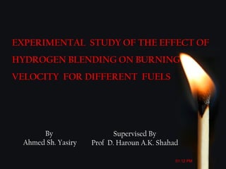 By
Ahmed Sh. Yasiry
EXPERIMENTAL STUDY OF THE EFFECT OF
HYDROGEN BLENDING ON BURNING
VELOCITY FOR DIFFERENT FUELS
Supervised By
Prof D. Haroun A.K. Shahad
01:12 PM
 