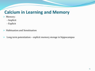 Calcium in Learning and Memory
 Memory:
- Implicit
- Explicit
 Habituation and Sensitisation
 Long term potentiation – explicit memory storage in hippocampus
13
 