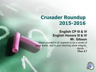Crusader Roundup
2015-2016
English CP III & IV
English Honors III & IV
Mr. Gibson
“Show yourself in all respects to be a model of
good works, and in your teaching show integrity,
dignity…”
Titus 2:7
 