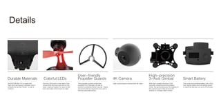 Colorful LEDs
The red LEDs are on the head of the
drone while the blue ones are on the
back, making it easier for users to tell
front and back of the drone at night.
Smart Battery
The small and portable battery has LEDs
that display status and remaining power
in real time and can run up to 25 minutes.
4K Camera
High-performance camera with 4K video
Durable Materials
GHOSTDRONE 2.0 is made with
high-tech aerospace materials, which
protects the drone if there’s ever a
collision.
User-friendly
Propeller Guards
The propeller guards protect the
propeller from damage, as well as
prevent accidental human injuries. Highly
recommended for beginners and use in
densely populated areas.
High-precision
3-Axis Gimbal
With high-quality aluminum CNC
precision machining and brushless
motor, the gimbal ensures the stability of
the camera even if the drone itself
shakes or changes flight modes.
Details
 