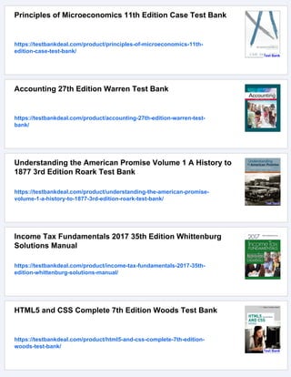 Principles of Microeconomics 11th Edition Case Test Bank
https://testbankdeal.com/product/principles-of-microeconomics-11th-
edition-case-test-bank/
Accounting 27th Edition Warren Test Bank
https://testbankdeal.com/product/accounting-27th-edition-warren-test-
bank/
Understanding the American Promise Volume 1 A History to
1877 3rd Edition Roark Test Bank
https://testbankdeal.com/product/understanding-the-american-promise-
volume-1-a-history-to-1877-3rd-edition-roark-test-bank/
Income Tax Fundamentals 2017 35th Edition Whittenburg
Solutions Manual
https://testbankdeal.com/product/income-tax-fundamentals-2017-35th-
edition-whittenburg-solutions-manual/
HTML5 and CSS Complete 7th Edition Woods Test Bank
https://testbankdeal.com/product/html5-and-css-complete-7th-edition-
woods-test-bank/
 