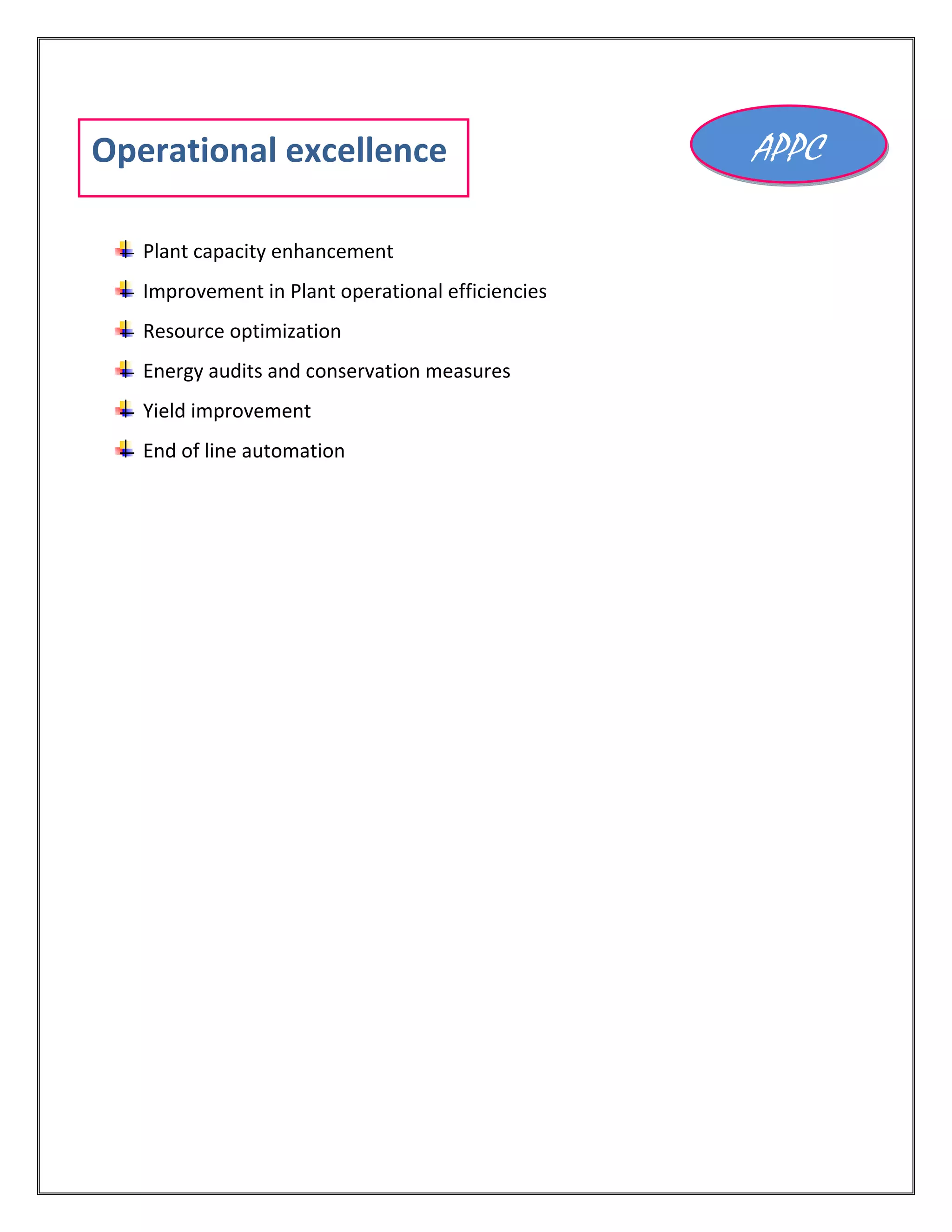Plant capacity enhancement
Improvement in Plant operational efficiencies
Resource optimization
Energy audits and conservation measures
Yield improvement
End of line automation
Operational excellence APPC
 