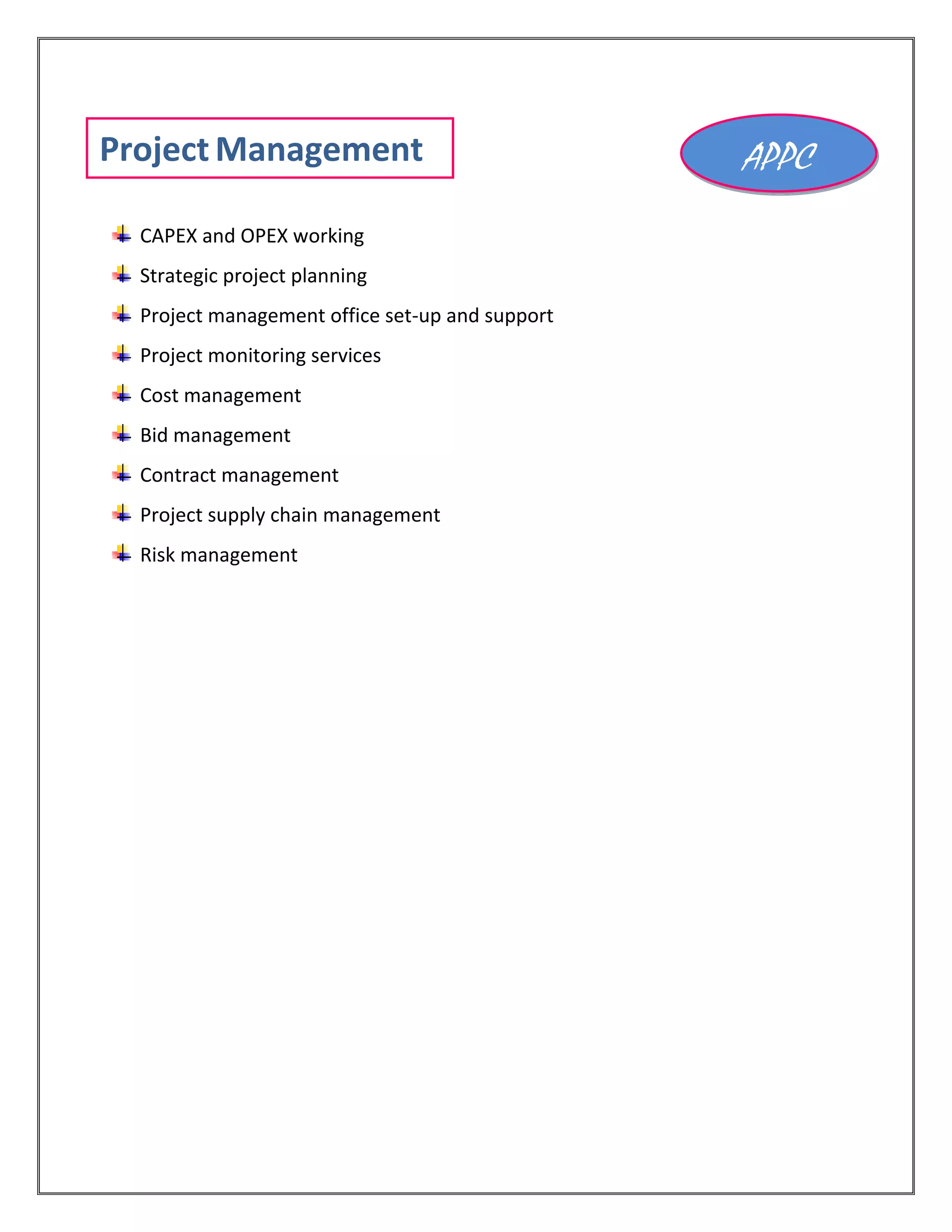 CAPEX and OPEX working
Strategic project planning
Project management office set-up and support
Project monitoring services
Cost management
Bid management
Contract management
Project supply chain management
Risk management
Project Management APPC
 
