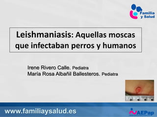 www.familiaysalud.es
Leishmaniasis: Aquellas moscas
que infectaban perros y humanos
Irene Rivero Calle. Pediatra
María Rosa Albañil Ballesteros. Pediatra
www.familiaysalud.es
 