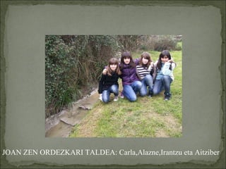JOAN ZEN ORDEZKARI TALDEA: Carla,Alazne,Irantzu eta Aitziber       