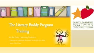 The Literacy Buddy Program
Training
At the Early Learning Coalition
“There is no substitute for books in the life of a child. “
- Mary Ellen Chase
 