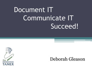 Document IT
Communicate IT
Succeed!
Deborah Gleason
 